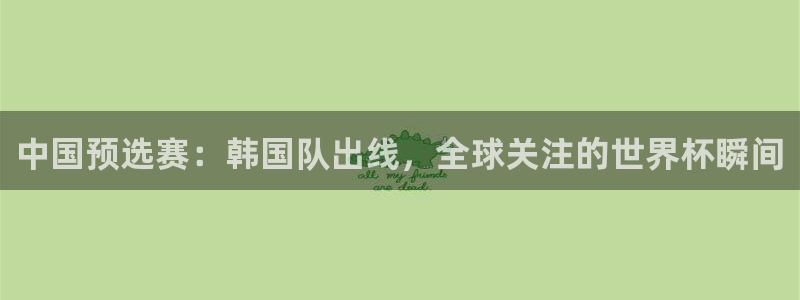 欧洲世预赛赛程表：中国预选赛：韩国队出线，全球关注的世界杯瞬间