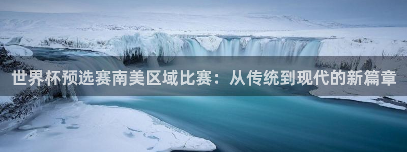 世界杯赛程表：世界杯预选赛南美区域比赛：从传统到现代的新篇章