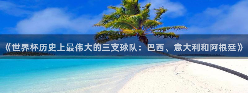 2026世界杯赛程表完整版：《世界杯历史上最伟大的三支球队：巴西、意大利和阿根廷》