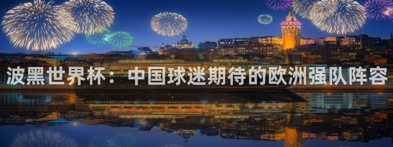 世界杯欧洲区赛程：波黑世界杯：中国球迷期待的欧洲强队阵容